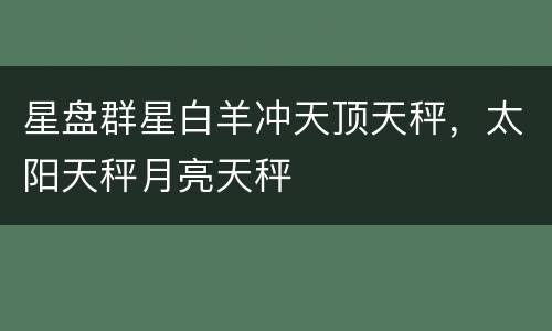 星盘群星白羊冲天顶天秤，太阳天秤月亮天秤