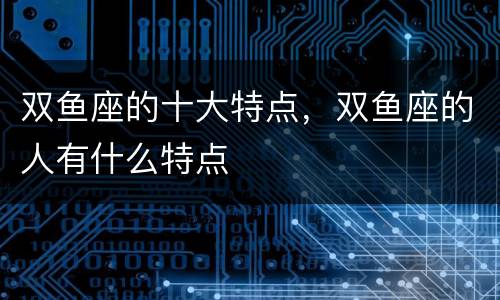 双鱼座的十大特点，双鱼座的人有什么特点