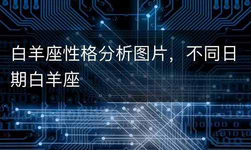白羊座性格分析图片，不同日期白羊座