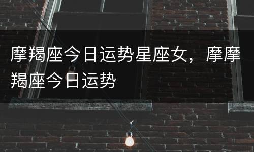 摩羯座今日运势星座女，摩摩羯座今日运势