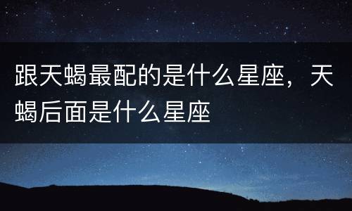 跟天蝎最配的是什么星座，天蝎后面是什么星座