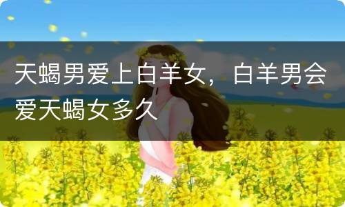 天蝎男爱上白羊女，白羊男会爱天蝎女多久