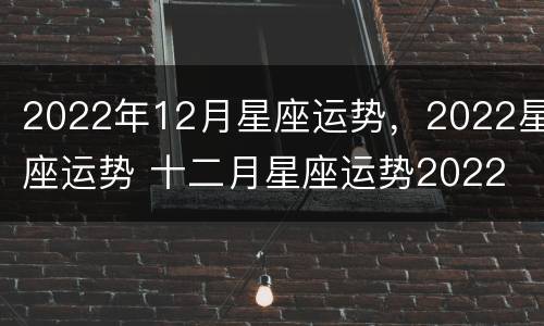 2022年12月星座运势，2022星座运势 十二月星座运势2022