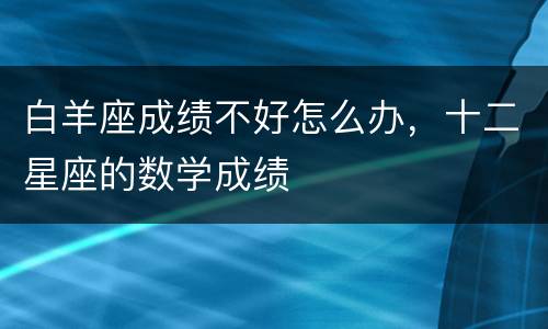 白羊座成绩不好怎么办，十二星座的数学成绩