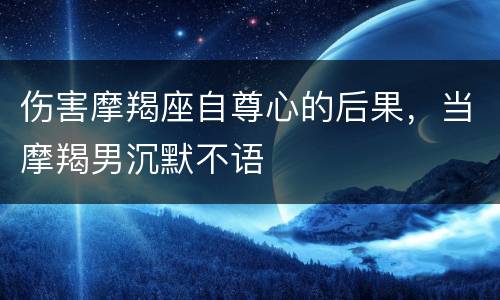 伤害摩羯座自尊心的后果，当摩羯男沉默不语