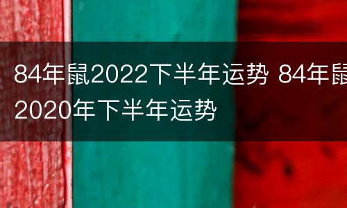 84年鼠2022下半年运势 84年鼠2020年下半年运势