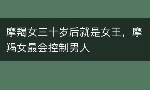 摩羯女三十岁后就是女王，摩羯女最会控制男人