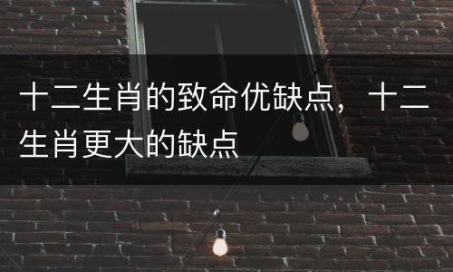 十二生肖的致命优缺点，十二生肖更大的缺点