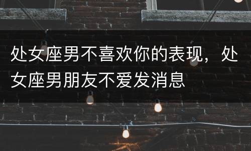 处女座男不喜欢你的表现，处女座男朋友不爱发消息
