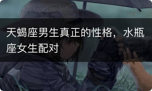 天蝎座男生真正的性格，水瓶座女生配对