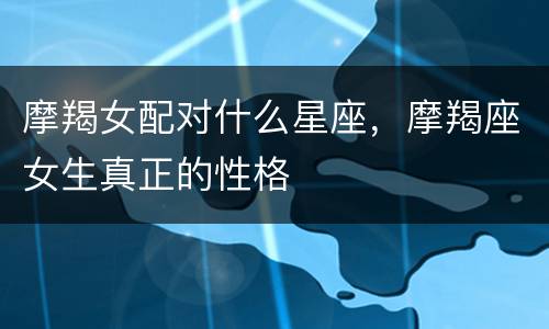 摩羯女配对什么星座，摩羯座女生真正的性格