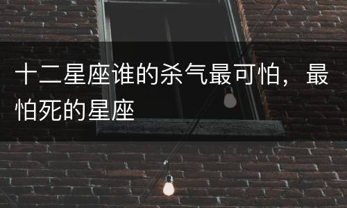 十二星座谁的杀气最可怕，最怕死的星座