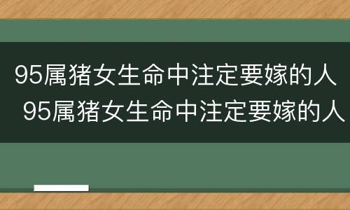 95属猪女生命中注定要嫁的人 95属猪女生命中注定要嫁的人窗豪属