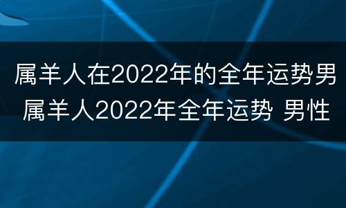 属羊人在2022年的全年运势男 属羊人2022年全年运势 男性