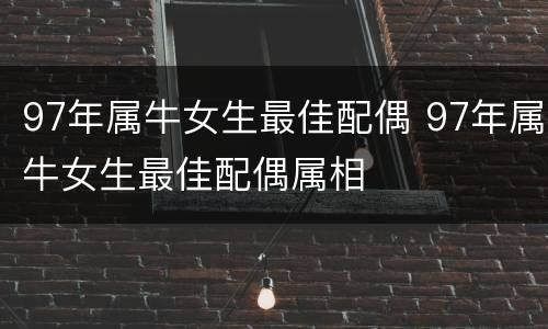 97年属牛女生最佳配偶 97年属牛女生最佳配偶属相