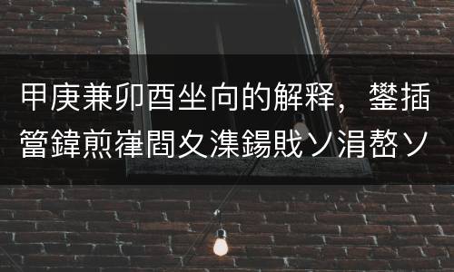 甲庚兼卯酉坐向的解释，鐢插簹鍏煎嵂閰夊潗鍚戝ソ涓嶅ソ