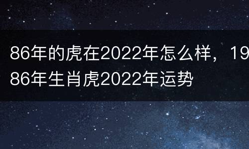86年的虎在2022年怎么样，1986年生肖虎2022年运势