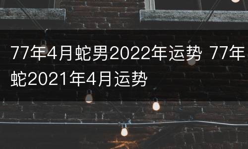 77年4月蛇男2022年运势 77年蛇2021年4月运势