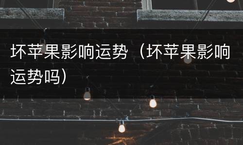 坏苹果影响运势（坏苹果影响运势吗）