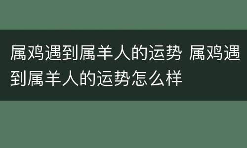 属鸡遇到属羊人的运势 属鸡遇到属羊人的运势怎么样