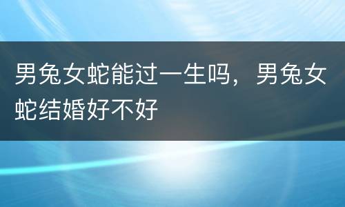 男兔女蛇能过一生吗，男兔女蛇结婚好不好