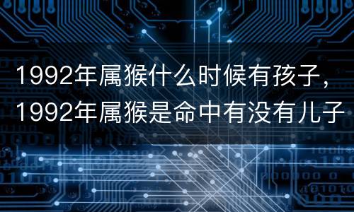 1992年属猴什么时候有孩子，1992年属猴是命中有没有儿子