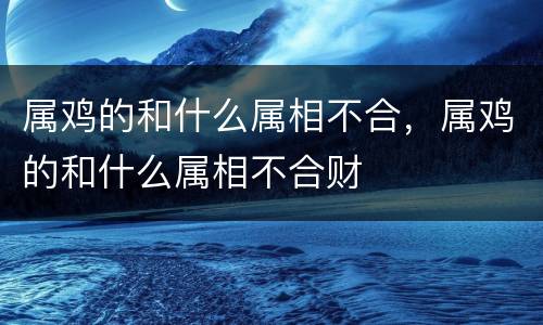 属鸡的和什么属相不合，属鸡的和什么属相不合财