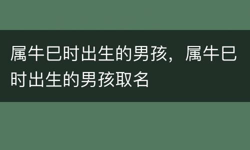 属牛巳时出生的男孩，属牛巳时出生的男孩取名