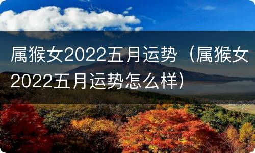 属猴女2022五月运势（属猴女2022五月运势怎么样）
