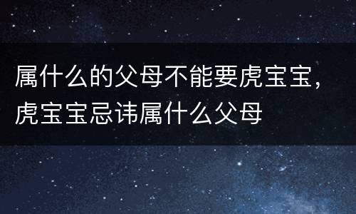 属什么的父母不能要虎宝宝，虎宝宝忌讳属什么父母