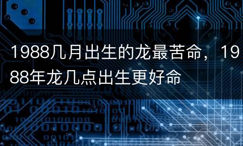 1988几月出生的龙最苦命，1988年龙几点出生更好命