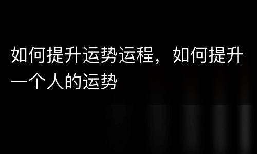 如何提升运势运程，如何提升一个人的运势