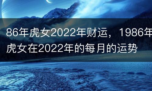 86年虎女2022年财运，1986年虎女在2022年的每月的运势