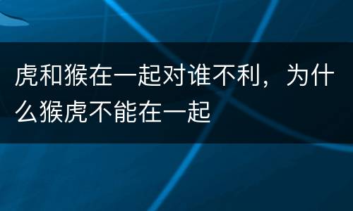 虎和猴在一起对谁不利，为什么猴虎不能在一起