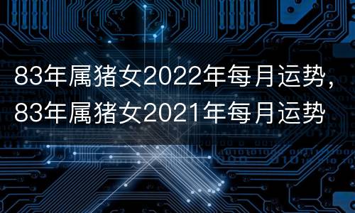 83年属猪女2022年每月运势，83年属猪女2021年每月运势