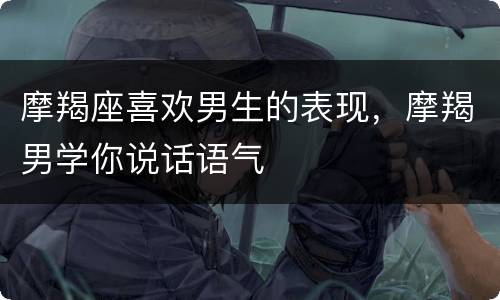 摩羯座喜欢男生的表现，摩羯男学你说话语气