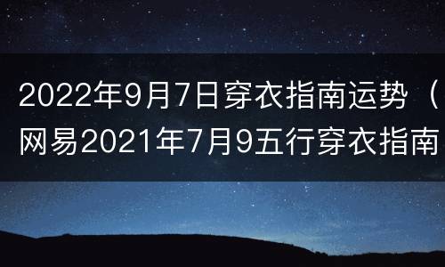 2022年9月7日穿衣指南运势（网易2021年7月9五行穿衣指南）