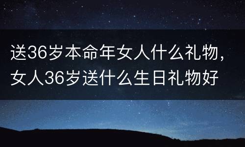 送36岁本命年女人什么礼物，女人36岁送什么生日礼物好