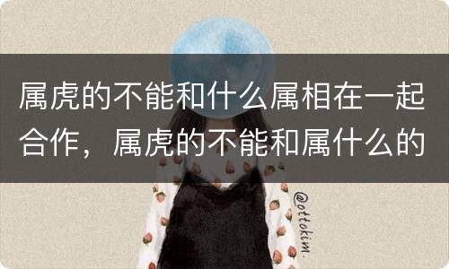 属虎的不能和什么属相在一起合作，属虎的不能和属什么的合作