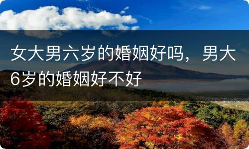 女大男六岁的婚姻好吗，男大6岁的婚姻好不好