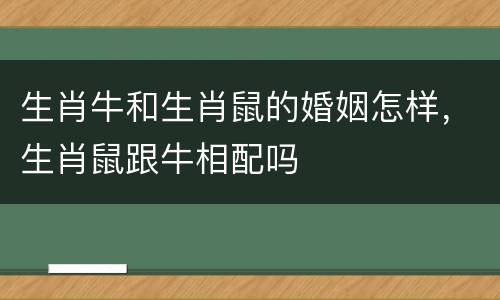 生肖牛和生肖鼠的婚姻怎样，生肖鼠跟牛相配吗