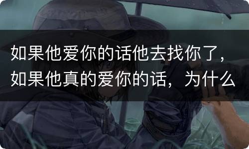 如果他爱你的话他去找你了，如果他真的爱你的话，为什么不主动找我，为什么