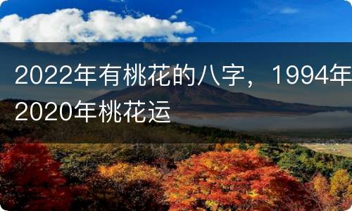 2022年有桃花的八字，1994年2020年桃花运
