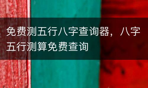 免费测五行八字查询器，八字五行测算免费查询