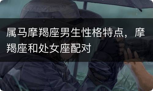 属马摩羯座男生性格特点，摩羯座和处女座配对