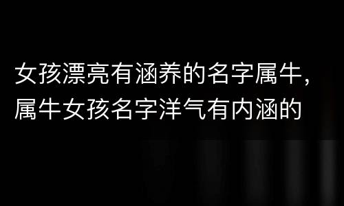 女孩漂亮有涵养的名字属牛，属牛女孩名字洋气有内涵的