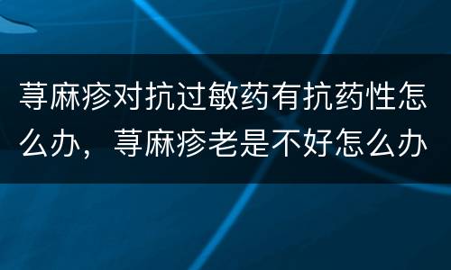 荨麻疹对抗过敏药有抗药性怎么办，荨麻疹老是不好怎么办