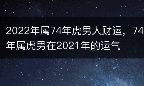 2022年属74年虎男人财运，74年属虎男在2021年的运气