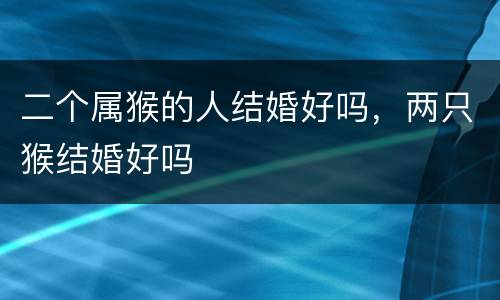 二个属猴的人结婚好吗，两只猴结婚好吗