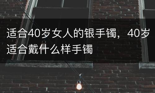 适合40岁女人的银手镯，40岁适合戴什么样手镯